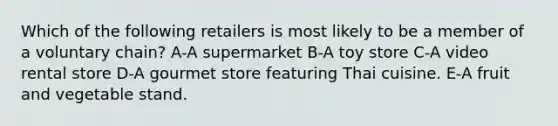 Which of the following retailers is most likely to be a member of a voluntary chain? A-A supermarket B-A toy store C-A video rental store D-A gourmet store featuring Thai cuisine. E-A fruit and vegetable stand.