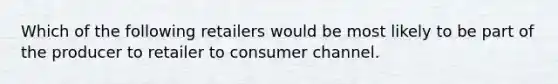 Which of the following retailers would be most likely to be part of the producer to retailer to consumer channel.