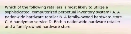 Which of the following retailers is most likely to utilize a sophisticated, computerized perpetual inventory system? A. A nationwide hardware retailer B. A family-owned hardware store C. A handyman service D. Both a nationwide hardware retailer and a family-owned hardware store