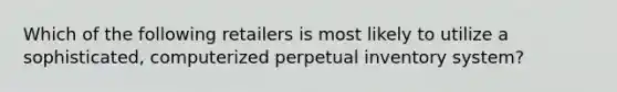 Which of the following retailers is most likely to utilize a sophisticated, computerized perpetual inventory system?