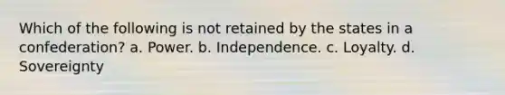 Which of the following is not retained by the states in a confederation? a. Power. b. Independence. c. Loyalty. d. Sovereignty