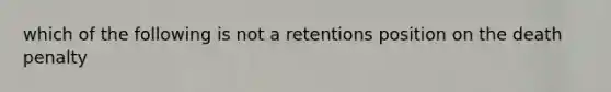 which of the following is not a retentions position on the death penalty