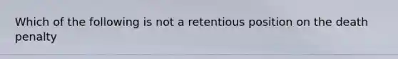 Which of the following is not a retentious position on the death penalty