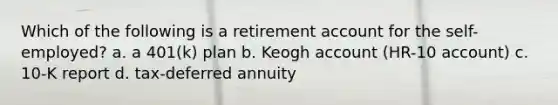 Which of the following is a retirement account for the self-employed? a. a 401(k) plan b. Keogh account (HR-10 account) c. 10-K report d. tax-deferred annuity