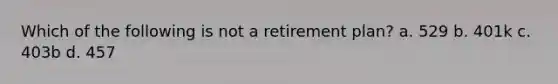 Which of the following is not a retirement plan? a. 529 b. 401k c. 403b d. 457