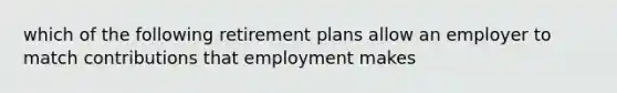 which of the following retirement plans allow an employer to match contributions that employment makes