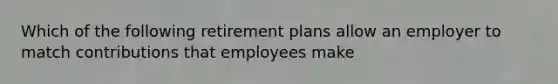 Which of the following retirement plans allow an employer to match contributions that employees make