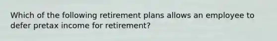 Which of the following retirement plans allows an employee to defer pretax income for​ retirement?