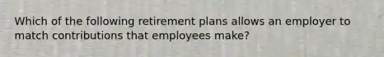 Which of the following retirement plans allows an employer to match contributions that employees make?