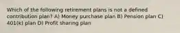 Which of the following retirement plans is not a defined contribution plan? A) Money purchase plan B) Pension plan C) 401(k) plan D) Profit sharing plan