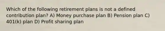 Which of the following retirement plans is not a defined contribution plan? A) Money purchase plan B) Pension plan C) 401(k) plan D) Profit sharing plan