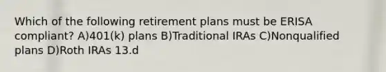 Which of the following retirement plans must be ERISA compliant? A)401(k) plans B)Traditional IRAs C)Nonqualified plans D)Roth IRAs 13.d