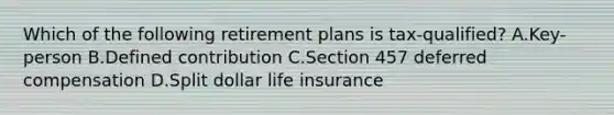 Which of the following retirement plans is tax-qualified? A.Key-person B.Defined contribution C.Section 457 deferred compensation D.Split dollar life insurance