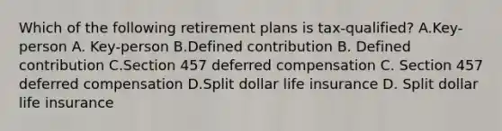 Which of the following retirement plans is tax-qualified? A.Key-person A. Key-person B.Defined contribution B. Defined contribution C.Section 457 deferred compensation C. Section 457 deferred compensation D.Split dollar life insurance D. Split dollar life insurance