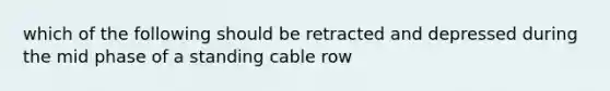 which of the following should be retracted and depressed during the mid phase of a standing cable row