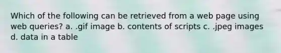 Which of the following can be retrieved from a web page using web queries? a. .gif image b. contents of scripts c. .jpeg images d. data in a table