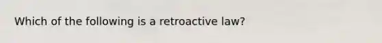 Which of the following is a retroactive law?