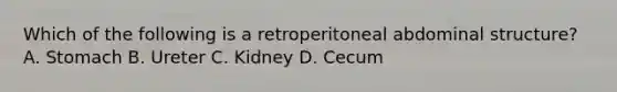 Which of the following is a retroperitoneal abdominal structure? A. Stomach B. Ureter C. Kidney D. Cecum