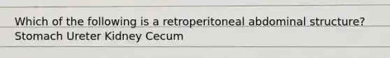 Which of the following is a retroperitoneal abdominal structure? Stomach Ureter Kidney Cecum