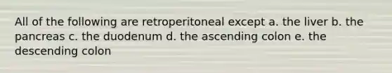 All of the following are retroperitoneal except a. the liver b. the pancreas c. the duodenum d. the ascending colon e. the descending colon