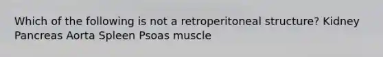 Which of the following is not a retroperitoneal structure? Kidney Pancreas Aorta Spleen Psoas muscle