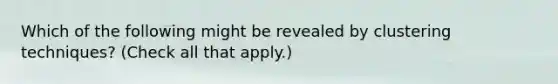 Which of the following might be revealed by clustering techniques? (Check all that apply.)