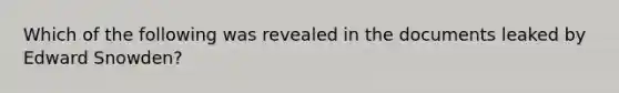 Which of the following was revealed in the documents leaked by Edward Snowden?