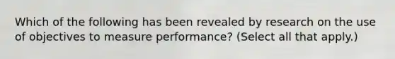 Which of the following has been revealed by research on the use of objectives to measure performance? (Select all that apply.)