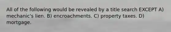 All of the following would be revealed by a title search EXCEPT A) mechanic's lien. B) encroachments. C) property taxes. D) mortgage.