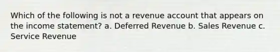 Which of the following is not a revenue account that appears on the income statement? a. Deferred Revenue b. Sales Revenue c. Service Revenue