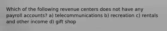 Which of the following revenue centers does not have any payroll accounts? a) telecommunications b) recreation c) rentals and other income d) gift shop