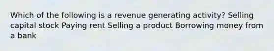 Which of the following is a revenue generating activity? Selling capital stock Paying rent Selling a product Borrowing money from a bank