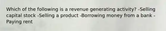 Which of the following is a revenue generating activity? -Selling capital stock -Selling a product -Borrowing money from a bank -Paying rent