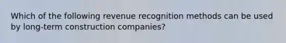 Which of the following revenue recognition methods can be used by long-term construction companies?