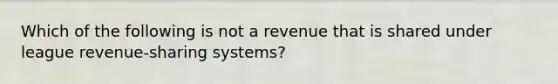 Which of the following is not a revenue that is shared under league revenue-sharing systems?