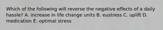 Which of the following will reverse the negative effects of a daily hassle? A. increase in life change units B. eustress C. uplift D. medication E. optimal stress