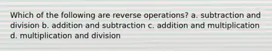 Which of the following are reverse operations? a. subtraction and division b. addition and subtraction c. addition and multiplication d. multiplication and division