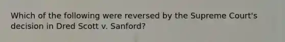 Which of the following were reversed by the Supreme Court's decision in Dred Scott v. Sanford?