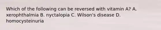 Which of the following can be reversed with vitamin A? A. xerophthalmia B. nyctalopia C. Wilson's disease D. homocysteinuria