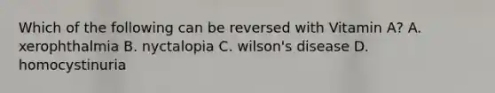 Which of the following can be reversed with Vitamin A? A. xerophthalmia B. nyctalopia C. wilson's disease D. homocystinuria