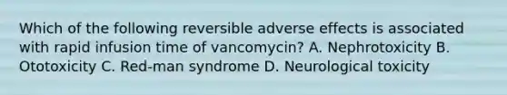 Which of the following reversible adverse effects is associated with rapid infusion time of vancomycin? A. Nephrotoxicity B. Ototoxicity C. Red-man syndrome D. Neurological toxicity