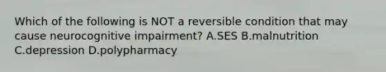 Which of the following is NOT a reversible condition that may cause neurocognitive impairment? A.SES B.malnutrition C.depression D.polypharmacy