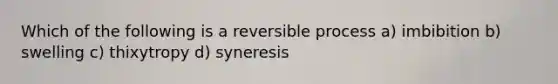 Which of the following is a reversible process a) imbibition b) swelling c) thixytropy d) syneresis