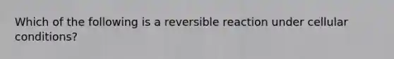 Which of the following is a reversible reaction under cellular conditions?