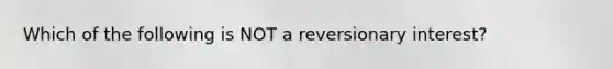 Which of the following is NOT a reversionary interest?