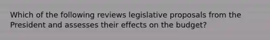 Which of the following reviews legislative proposals from the President and assesses their effects on the budget?