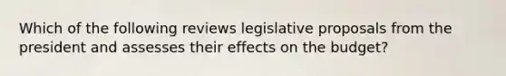 Which of the following reviews legislative proposals from the president and assesses their effects on the budget?