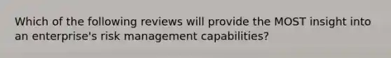 Which of the following reviews will provide the MOST insight into an enterprise's risk management capabilities?