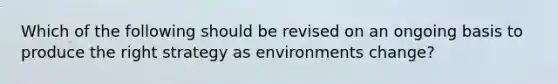 Which of the following should be revised on an ongoing basis to produce the right strategy as environments change?