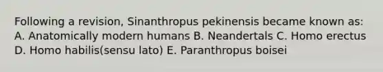 Following a revision, Sinanthropus pekinensis became known as: A. Anatomically modern humans B. Neandertals C. Homo erectus D. Homo habilis(sensu lato) E. Paranthropus boisei